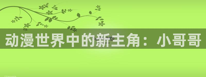 樱花动漫专注动漫门户官方：动漫世界中的新主角：小哥哥