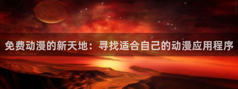 仙逆樱花动漫全免观看：免费动漫的新天地：寻找适合自己的动漫应用程序